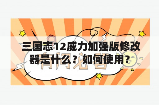  三国志12威力加强版修改器是什么？如何使用？