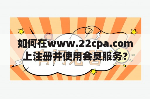 如何在www.22cpa.com上注册并使用会员服务？