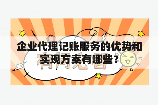 企业代理记账服务的优势和实现方案有哪些？