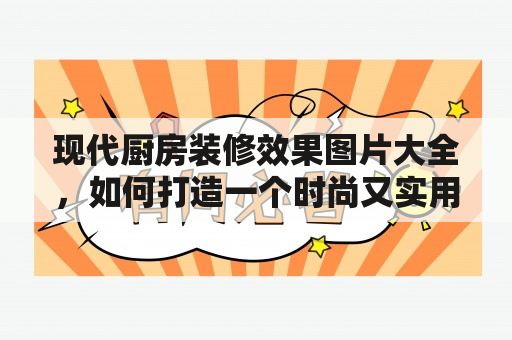 现代厨房装修效果图片大全，如何打造一个时尚又实用的现代厨房？