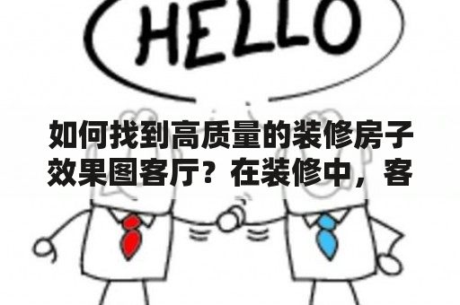 如何找到高质量的装修房子效果图客厅？在装修中，客厅是家庭生活的重心之一，也是最能反映主人品味和个性的区域。要想让客厅装修达到理想状态，就需要找到高质量的装修房子效果图客厅。那么，如何才能找到满足自己需求的效果图呢？