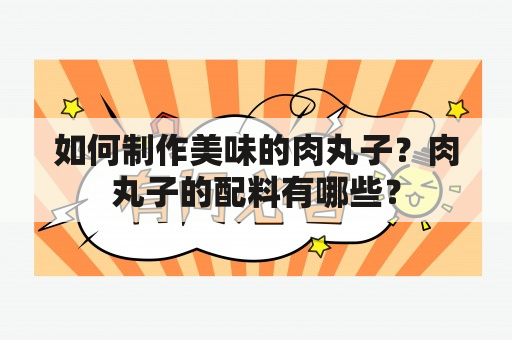 如何制作美味的肉丸子？肉丸子的配料有哪些？