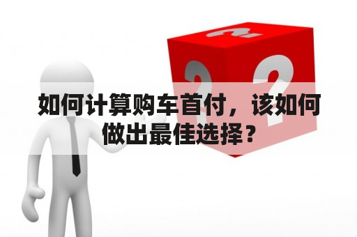 如何计算购车首付，该如何做出最佳选择？