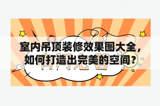 室内吊顶装修效果图大全，如何打造出完美的空间？