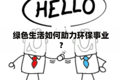 绿色生活如何助力环保事业？