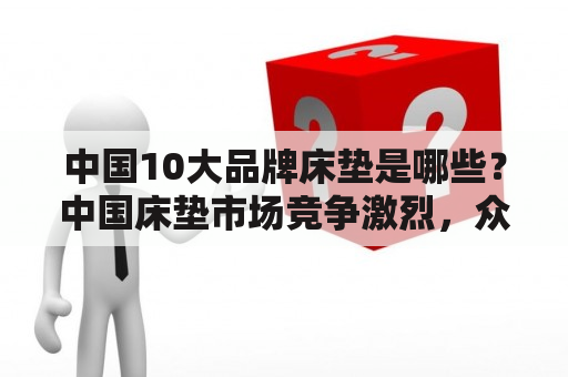 中国10大品牌床垫是哪些？中国床垫市场竞争激烈，众多品牌在市场上展开竞争。那么，中国10大品牌床垫是哪些呢？以下是我们对中国床垫市场的深入调研所得出的结论。