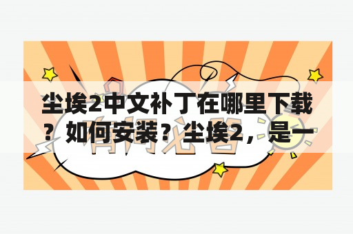 尘埃2中文补丁在哪里下载？如何安装？尘埃2，是一款备受好评的角色扮演游戏，但是由于其原版是英文，对于一些不懂英文的玩家来说，可能会造成语言上的障碍。因此，很多玩家都在寻找中文补丁，以帮助他们更好地体验游戏。那么，尘埃2中文补丁在哪里下载？如何安装呢？