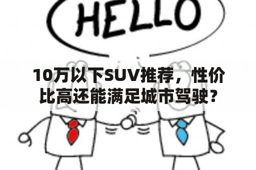 10万以下SUV推荐，性价比高还能满足城市驾驶？