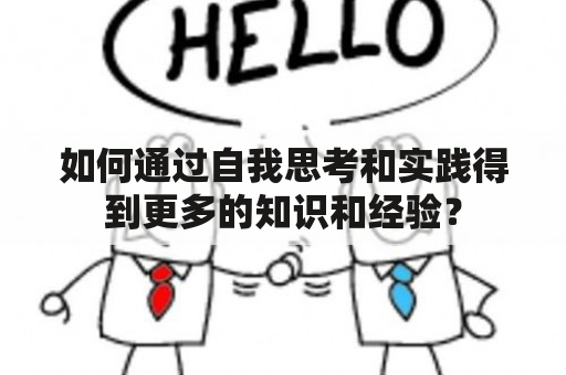 如何通过自我思考和实践得到更多的知识和经验？