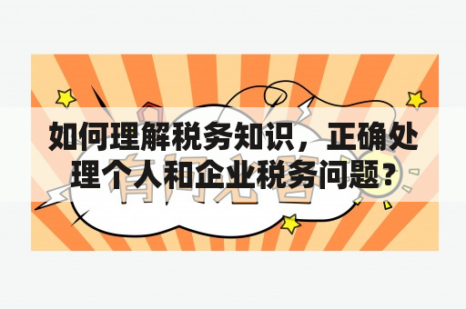 如何理解税务知识，正确处理个人和企业税务问题？