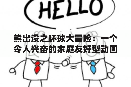 熊出没之环球大冒险：一个令人兴奋的家庭友好型动画片？