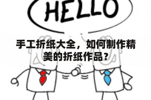 手工折纸大全，如何制作精美的折纸作品？