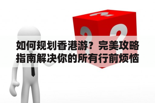 如何规划香港游？完美攻略指南解决你的所有行前烦恼！