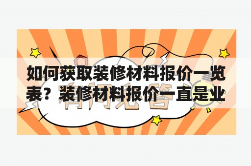 如何获取装修材料报价一览表？装修材料报价一直是业主们最关心的话题之一。在装修前期，了解各种建材的价格是非常必要的，这样才能帮助您控制装修预算，做到心中有数。那么，如何获取装修材料报价一览表呢？以下是几种途径：