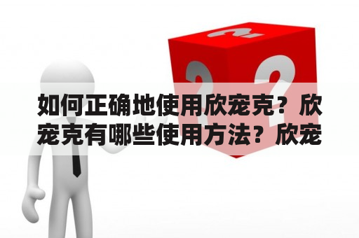 如何正确地使用欣宠克？欣宠克有哪些使用方法？欣宠克对宠物的健康有何好处？