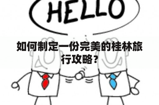 如何制定一份完美的桂林旅行攻略？