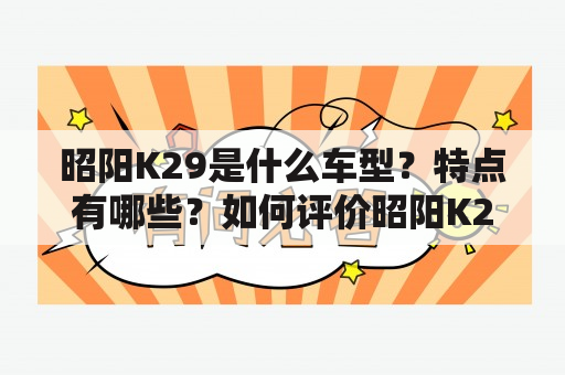 昭阳K29是什么车型？特点有哪些？如何评价昭阳K29的性能表现？昭阳K29作为一款国产SUV，近年来备受消费者关注。这款车在外观上采用了流线型设计，给人以立体感和现代感。前脸采用了家族式“蜂窝式”进气格栅，加上大灯组造型独特，使得整个车头看起来十分霸气。