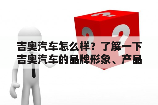 吉奥汽车怎么样？了解一下吉奥汽车的品牌形象、产品特点和用户口碑