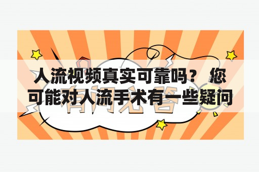 人流视频真实可靠吗？ 您可能对人流手术有一些疑问，尤其是关于手术过程，但是不用担心。现在，有许多医院和机构提供女性进行人流手术的视频记录，这样您可以更好地了解整个过程。这些记录可以让您看到整个手术过程，包括麻醉和手术，以及手术后的护理和恢复过程。