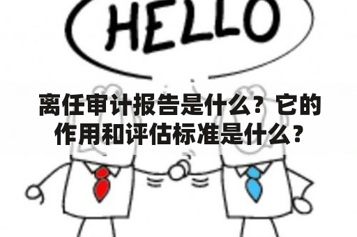 离任审计报告是什么？它的作用和评估标准是什么？