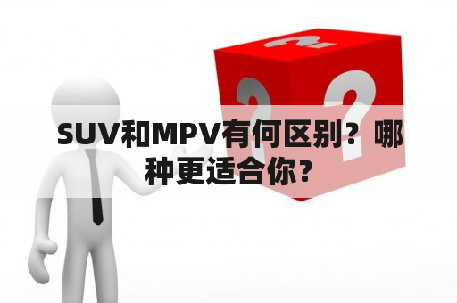 SUV和MPV有何区别？哪种更适合你？