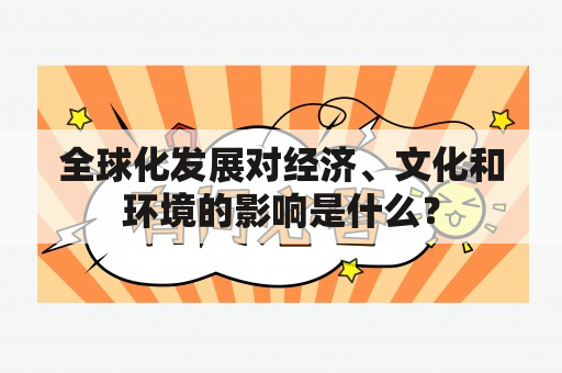 全球化发展对经济、文化和环境的影响是什么？