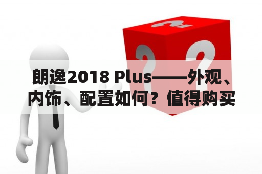 朗逸2018 Plus——外观、内饰、配置如何？值得购买吗？