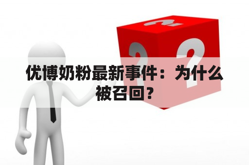 优博奶粉最新事件：为什么被召回？