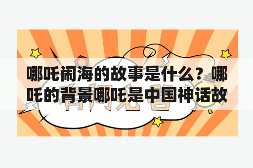 哪吒闹海的故事是什么？哪吒的背景哪吒是中国神话故事中的一位著名神祇，他是三太子李靖和夫人太乙真人的儿子。由于他在出生时被抢救回来，故被称为“救苦救难的活神仙”。