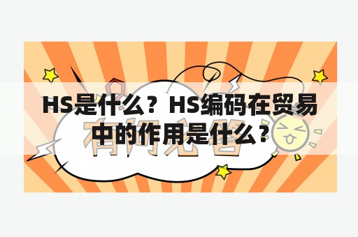 HS是什么？HS编码在贸易中的作用是什么？