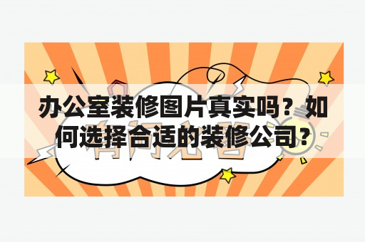 办公室装修图片真实吗？如何选择合适的装修公司？