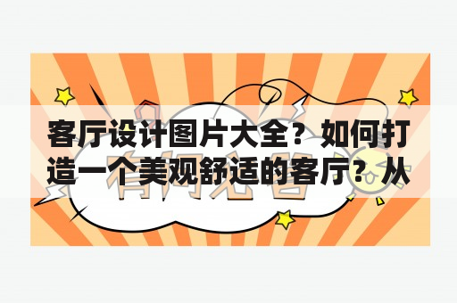 客厅设计图片大全？如何打造一个美观舒适的客厅？从墙壁颜色、家具装饰、灯光布置等方面入手，让客厅展现出你的个性和品味。