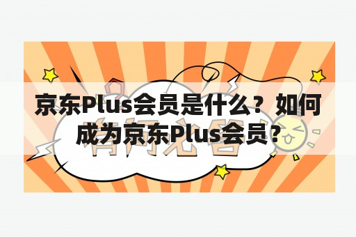 京东Plus会员是什么？如何成为京东Plus会员？