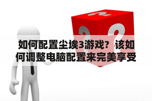 如何配置尘埃3游戏?  该如何调整电脑配置来完美享受尘埃3这款游戏呢？在这里，我们将为您介绍尘埃3游戏的配置要求以及如何适配您的设备。