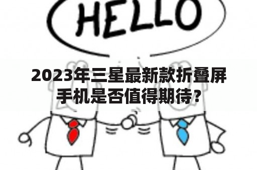 2023年三星最新款折叠屏手机是否值得期待？