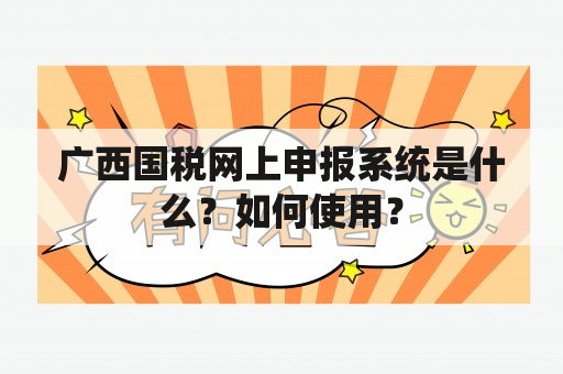 广西国税网上申报系统是什么？如何使用？