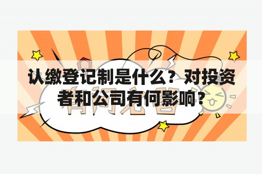 认缴登记制是什么？对投资者和公司有何影响？