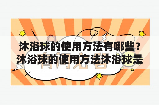 沐浴球的使用方法有哪些？沐浴球的使用方法沐浴球是一种常见的洗浴用品，它可以帮助我们更好地清洁皮肤，达到美容养颜的效果。那么，沐浴球的使用方法有哪些呢？