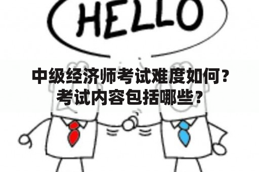 中级经济师考试难度如何？考试内容包括哪些？