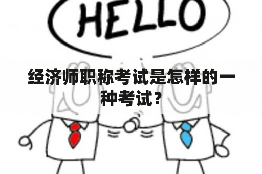 经济师职称考试是怎样的一种考试？