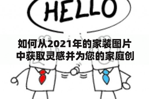 如何从2021年的家装图片中获取灵感并为您的家庭创造独特的外观？