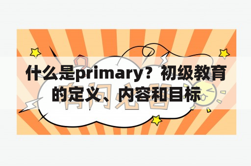 什么是primary？初级教育的定义、内容和目标