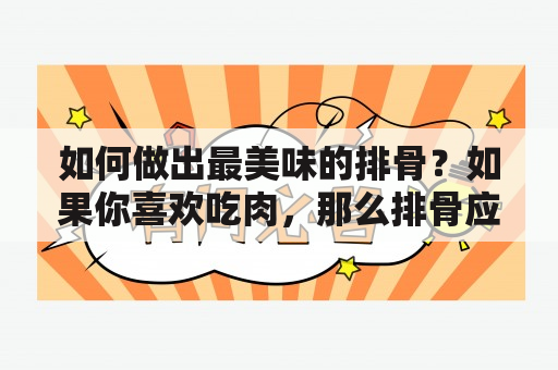 如何做出最美味的排骨？如果你喜欢吃肉，那么排骨应该是你的必选。排骨是一种营养丰富、口感细腻的食材，而且烹饪方法多样，可以煮、炸、烤、炖，想怎么吃都可以。那么，怎样才能做出最美味的排骨呢？