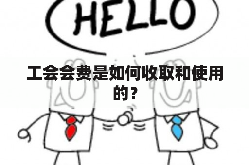 工会会费是如何收取和使用的？