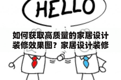 如何获取高质量的家居设计装修效果图？家居设计装修效果图高质量获取