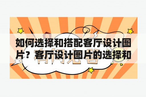 如何选择和搭配客厅设计图片？客厅设计图片的选择和搭配至关重要，不仅体现了主人的品味和风格，也直接影响到整个房间的氛围。以下是一些选择和搭配客厅设计图片的建议。