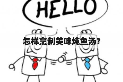 怎样烹制美味炖鱼汤？