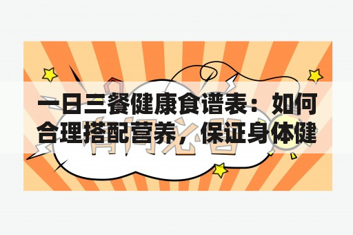 一日三餐健康食谱表：如何合理搭配营养，保证身体健康？