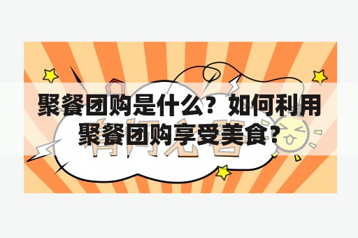 聚餐团购是什么？如何利用聚餐团购享受美食？