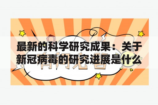 最新的科学研究成果：关于新冠病毒的研究进展是什么？